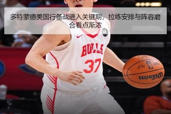 多特蒙德美国行备战进入关键期，拉练安排与阵容磨合看点渐浓